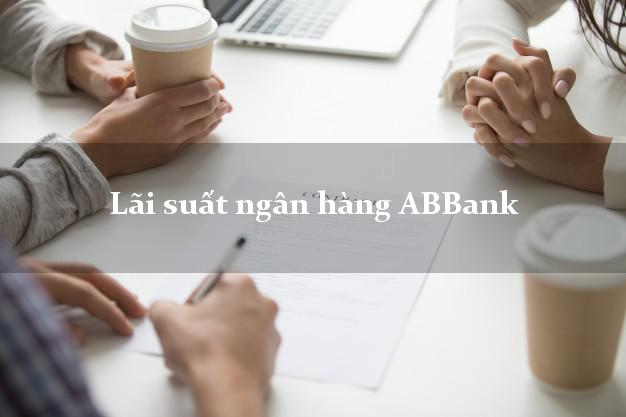 Lãi suất ngân hàng ABBank mới nhất Lãi suất ngân hàng ABBank