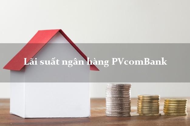 Lãi suất ngân hàng PVcomBank Lãi suất ngân hàng PVcomBank
