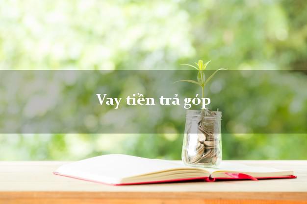 Vay tiền trả góp giải ngân ngay Vay tiền trả góp