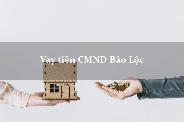 Vay tiền CMND Bảo Lộc Vay tiền CMND Bảo Lộc