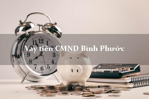 Vay tiền CMND Bình Phước Vay tiền CMND Bình Phước