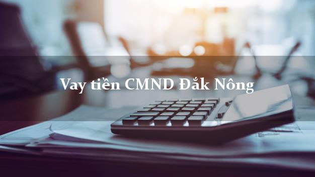 Vay tiền CMND Đắk Nông Vay tiền CMND Đắk Nông