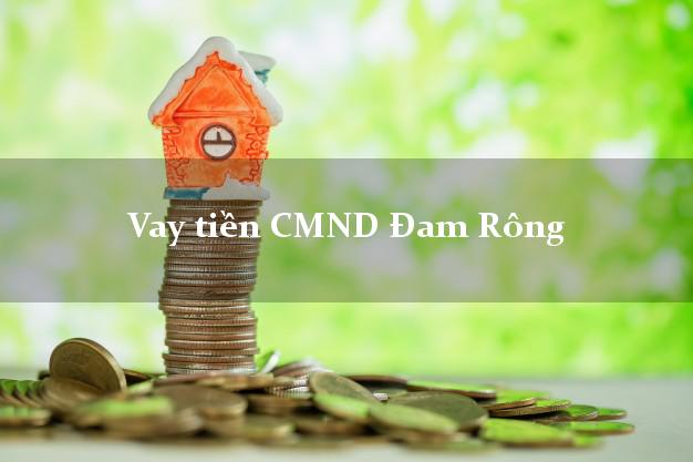 Vay tiền CMND Đam Rông Vay tiền CMND Đam Rông