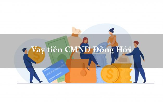 Vay tiền CMND Đồng Hới Vay tiền CMND Đồng Hới
