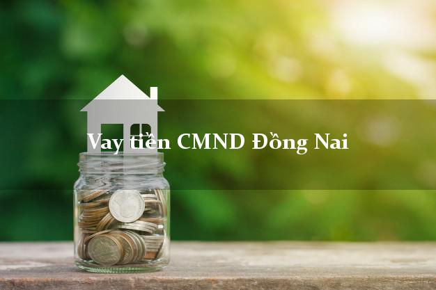 Vay tiền CMND Đồng Nai Vay tiền CMND Đồng Nai