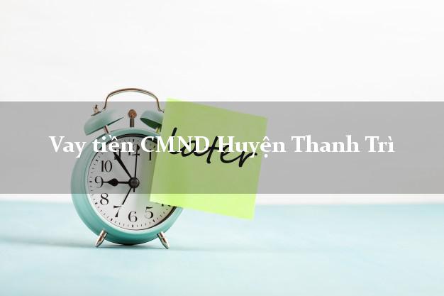 Vay tiền CMND Huyện Thanh Trì Vay tiền CMND Huyện Thanh Trì