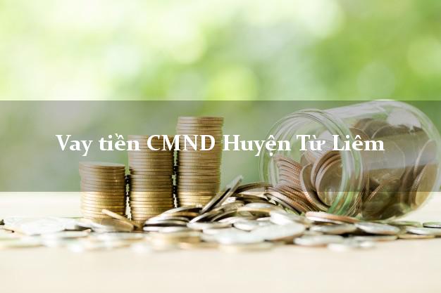 Vay tiền CMND Huyện Từ Liêm Vay tiền CMND Huyện Từ Liêm