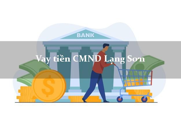 Vay tiền CMND Lạng Sơn Vay tiền CMND Lạng Sơn