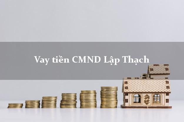 Vay tiền CMND Lập Thạch Vay tiền CMND Lập Thạch