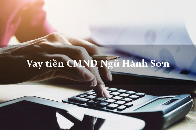 Vay tiền CMND Ngũ Hành Sơn Vay tiền CMND Ngũ Hành Sơn