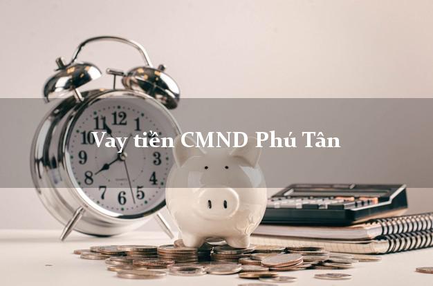 Vay tiền CMND Phú Tân Vay tiền CMND Phú Tân