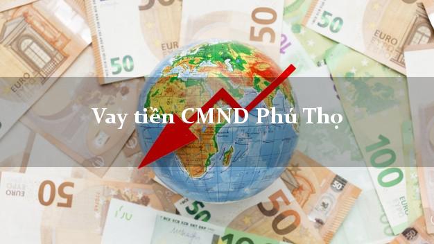 Vay tiền CMND Phú Thọ Vay tiền CMND Phú Thọ
