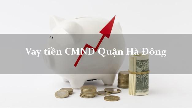 Vay tiền CMND Quận Hà Đông Vay tiền CMND Quận Hà Đông