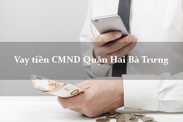 Vay tiền CMND Quận Hai Bà Trưng Vay tiền CMND Quận Hai Bà Trưng