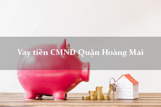 Vay tiền CMND Quận Hoàng Mai Vay tiền CMND Quận Hoàng Mai