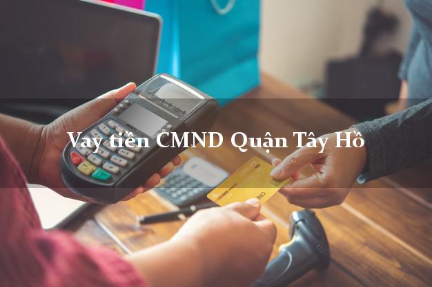 Vay tiền CMND Quận Tây Hồ Vay tiền CMND Quận Tây Hồ