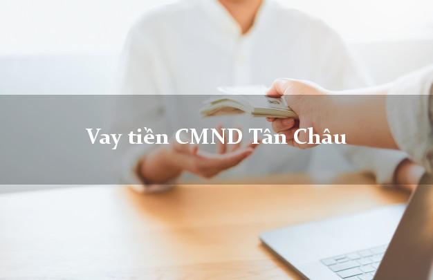 Vay tiền CMND Tân Châu Vay tiền CMND Tân Châu
