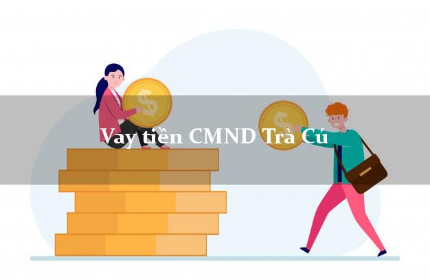Vay tiền CMND Trà Cú Vay tiền CMND Trà Cú