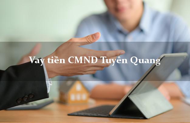 Vay tiền CMND Tuyên Quang Vay tiền CMND Tuyên Quang